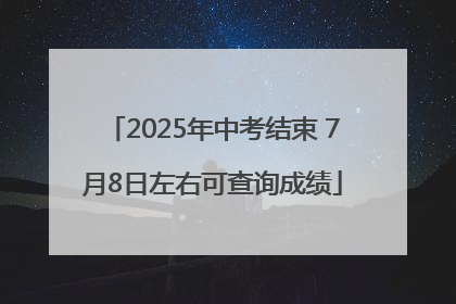 2025年中考结束 7月8日左右可查询成绩