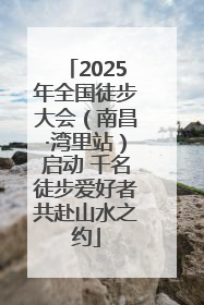 2025年全国徒步大会（南昌·湾里站）启动 千名徒步爱好者共赴山水之约