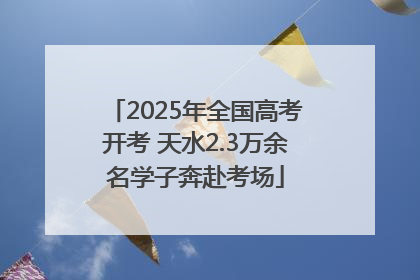 2025年全国高考开考 天水2.3万余名学子奔赴考场