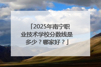 2025年南宁职业技术学校分数线是多少？哪家好？