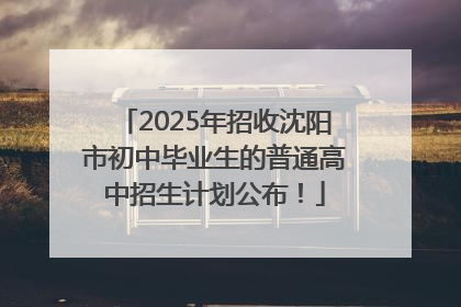 2025年招收沈阳市初中毕业生的普通高中招生计划公布！