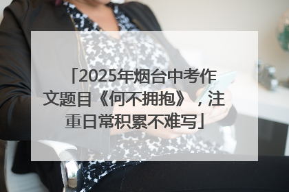 2025年烟台中考作文题目《何不拥抱》，注重日常积累不难写