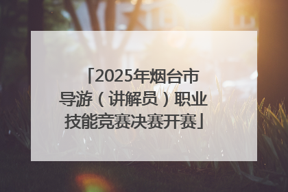 2025年烟台市导游（讲解员）职业技能竞赛决赛开赛