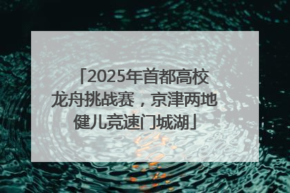 2025年首都高校龙舟挑战赛，京津两地健儿竞速门城湖