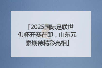2025国际足联世俱杯开赛在即，山东元素期待精彩亮相