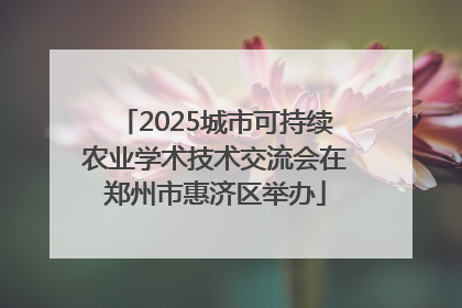 2025城市可持续农业学术技术交流会在郑州市惠济区举办