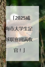 2025威海市大学生足球联赛圆满收官！