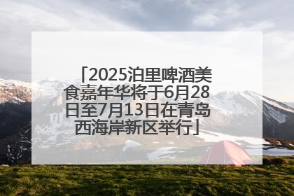 2025泊里啤酒美食嘉年华将于6月28日至7月13日在青岛西海岸新区举行