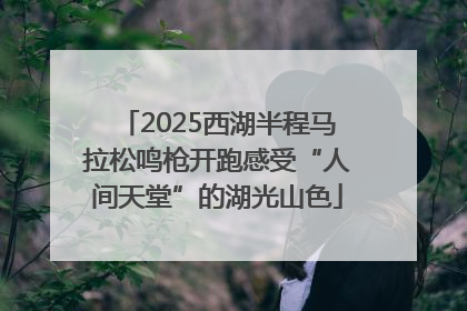 2025西湖半程马拉松鸣枪开跑感受“人间天堂”的湖光山色
