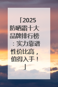 2025防晒霜十大品牌排行榜：实力靠谱性价比高，值得入手！