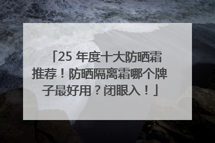 25 年度十大防晒霜推荐！防晒隔离霜哪个牌子最好用？闭眼入！