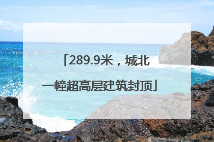 289.9米，城北一幢超高层建筑封顶