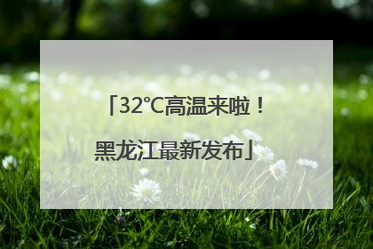 32℃高温来啦！黑龙江最新发布