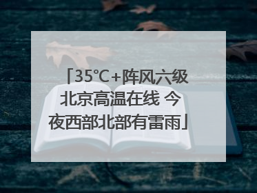 35℃+阵风六级 北京高温在线 今夜西部北部有雷雨