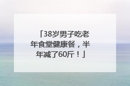 38岁男子吃老年食堂健康餐，半年减了60斤！