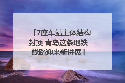 7座车站主体结构封顶 青岛这条地铁线路迎来新进展