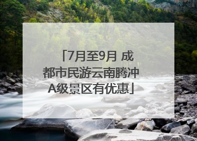 7月至9月 成都市民游云南腾冲A级景区有优惠