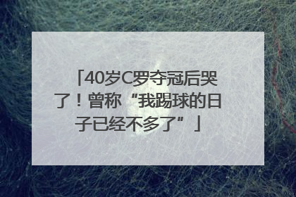 40岁C罗夺冠后哭了！曾称“我踢球的日子已经不多了”