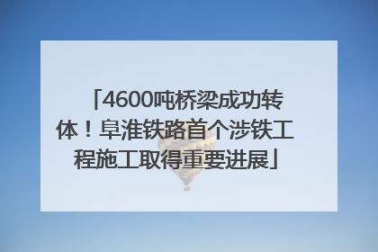 4600吨桥梁成功转体！阜淮铁路首个涉铁工程施工取得重要进展