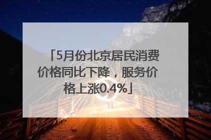 5月份北京居民消费价格同比下降，服务价格上涨0.4%