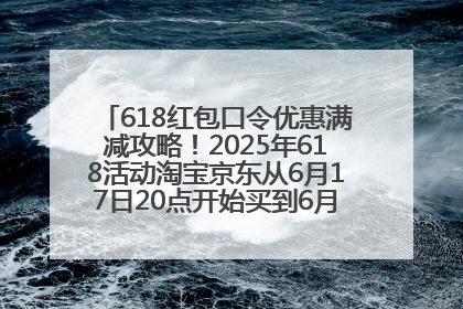 618红包口令优惠满减攻略！2025年618活动淘宝京东从6月17日20点开始买到6月18日最便宜划算！