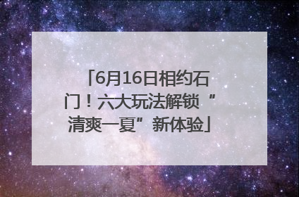 6月16日相约石门！六大玩法解锁“清爽一夏”新体验