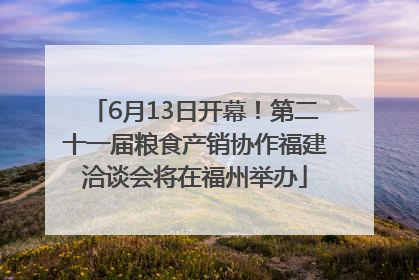 6月13日开幕！第二十一届粮食产销协作福建洽谈会将在福州举办