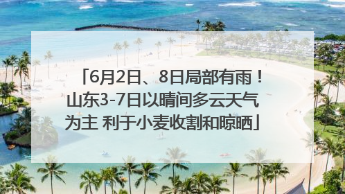 6月2日、8日局部有雨！山东3-7日以晴间多云天气为主 利于小麦收割和晾晒