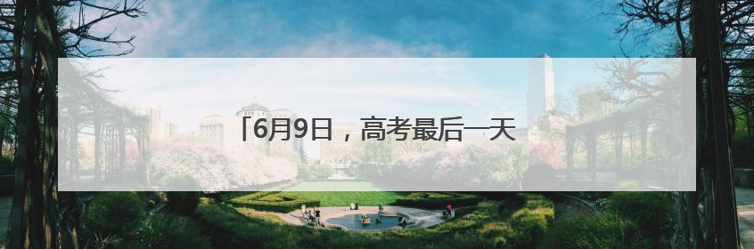 6月9日，高考最后一天！这些重要提醒请留意！