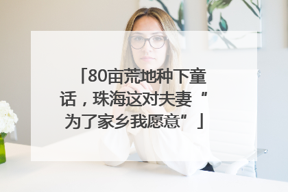 80亩荒地种下童话，珠海这对夫妻“为了家乡我愿意”