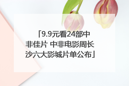 9.9元看24部中非佳片 中非电影周长沙六大影城片单公布