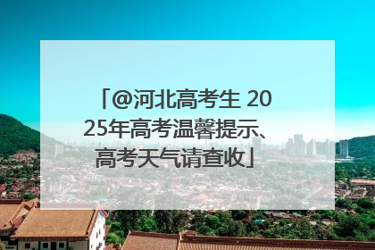 @河北高考生 2025年高考温馨提示、高考天气请查收