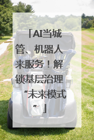 AI当城管、机器人来服务！解锁基层治理“未来模式”