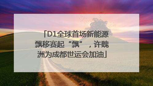 D1全球首场新能源飘移赛起“飘”，许魏洲为成都世运会加油