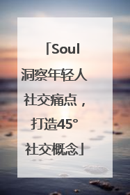 Soul洞察年轻人社交痛点，打造45°社交概念