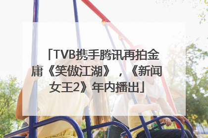 TVB携手腾讯再拍金庸《笑傲江湖》，《新闻女王2》年内播出