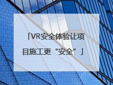 VR安全体验让项目施工更“安全”
